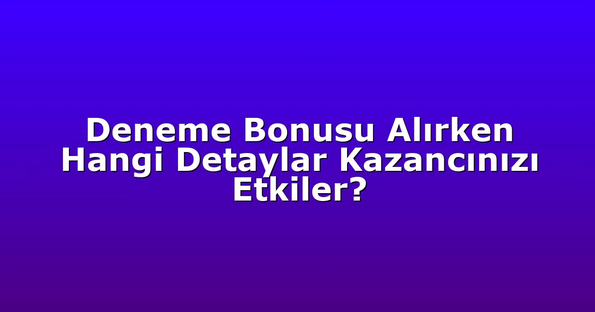 Deneme Bonusu Alırken Hangi Detaylar Kazancınızı Etkiler?