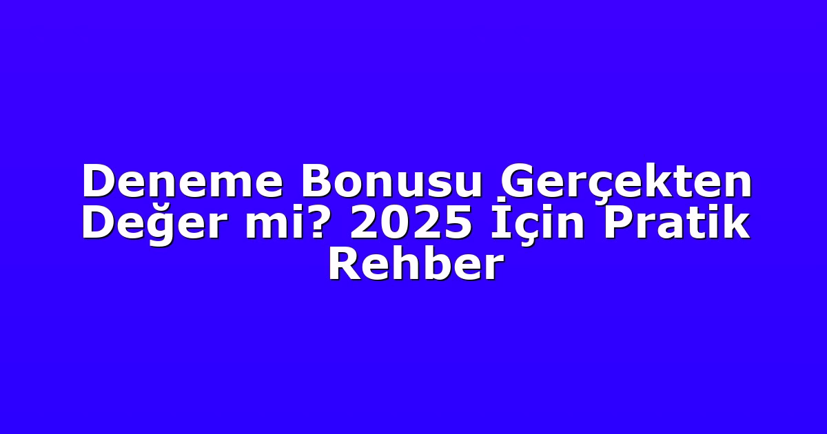 Deneme Bonusu Gerçekten Değer mi? 2025 İçin Pratik Rehber