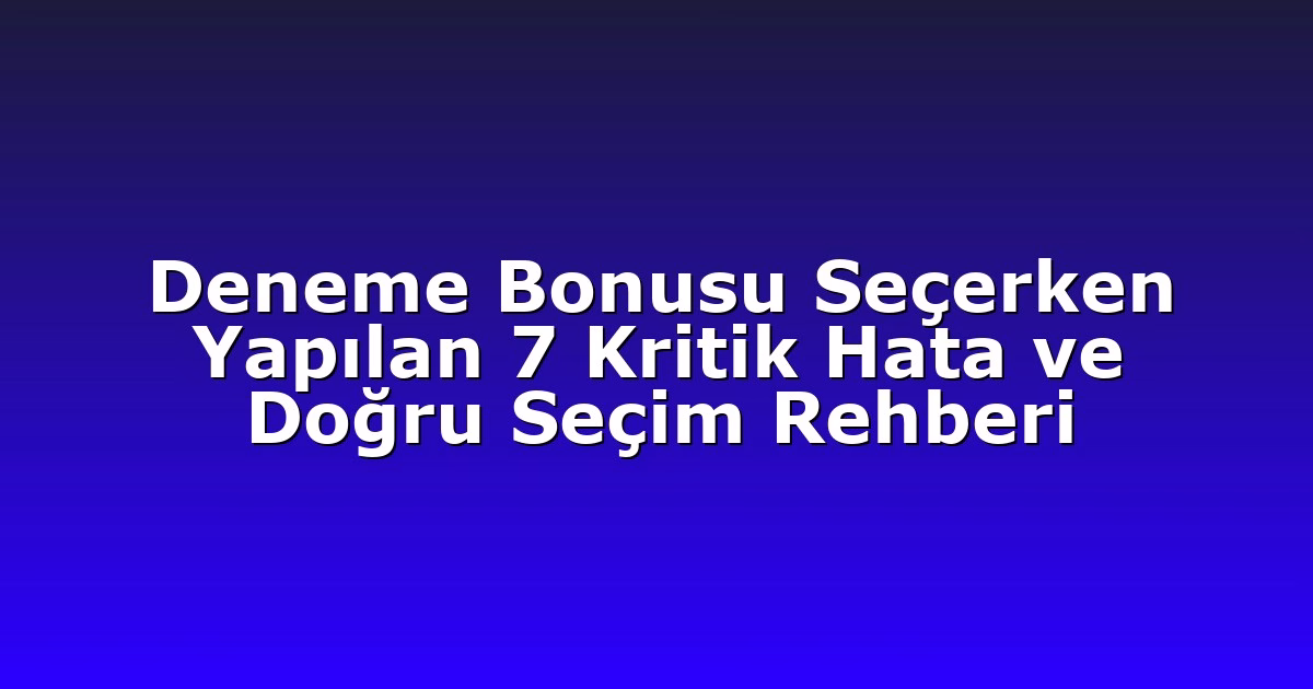 Deneme Bonusu Seçerken Yapılan 7 Kritik Hata ve Doğru Seçim Rehberi